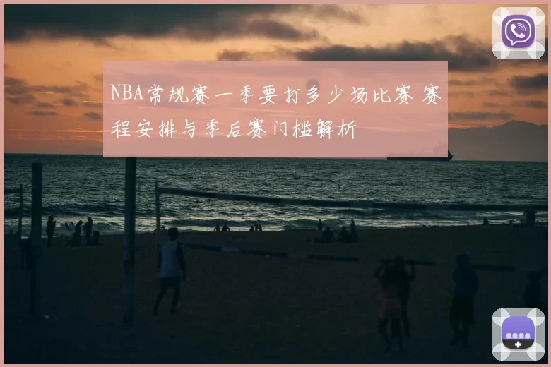 NBA常规赛一季要打多少场比赛 赛程安排与季后赛门槛解析
