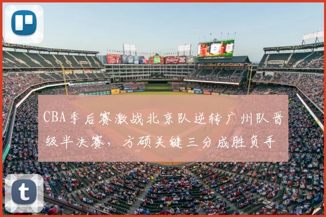 CBA季后赛激战北京队逆转广州队晋级半决赛，方硕关键三分成胜负手