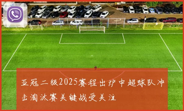 亚冠二级2025赛程出炉中超球队冲击淘汰赛关键战受关注