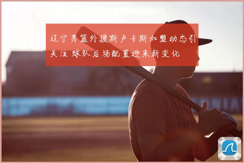 辽宁男篮外援斯卢卡斯加盟动态引关注 球队后场配置迎来新变化