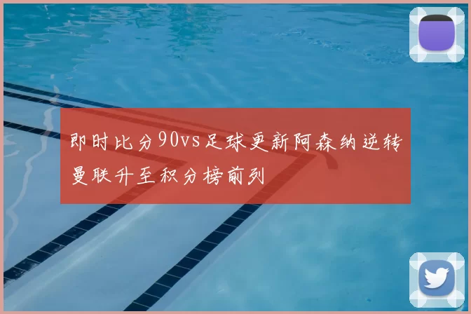 即时比分90vs足球更新阿森纳逆转曼联升至积分榜前列
