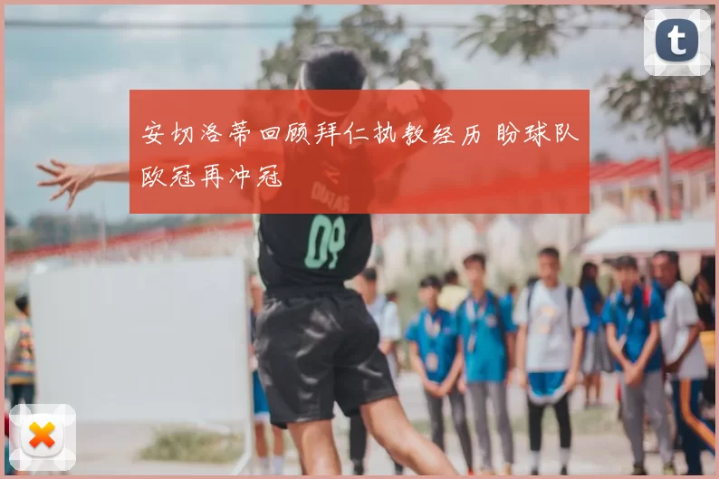安切洛蒂回顾拜仁执教经历 盼球队欧冠再冲冠