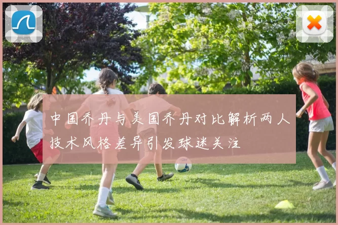 中国乔丹与美国乔丹对比解析两人技术风格差异引发球迷关注