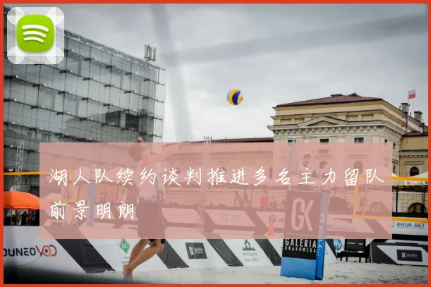 湖人队续约谈判推进多名主力留队前景明朗