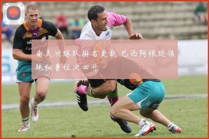 南美洲球队排名更新 巴西阿根廷领跑秘鲁位次回升