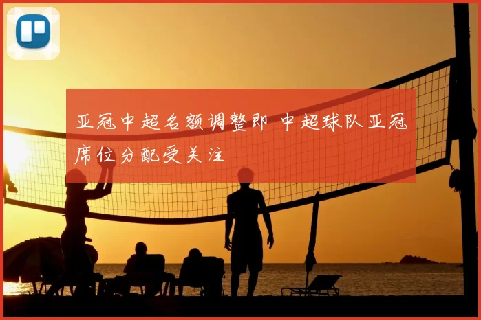 亚冠中超名额调整即 中超球队亚冠席位分配受关注