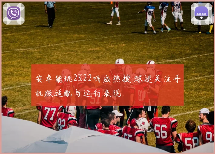安卓能玩2K22吗成热搜 球迷关注手机版适配与运行表现