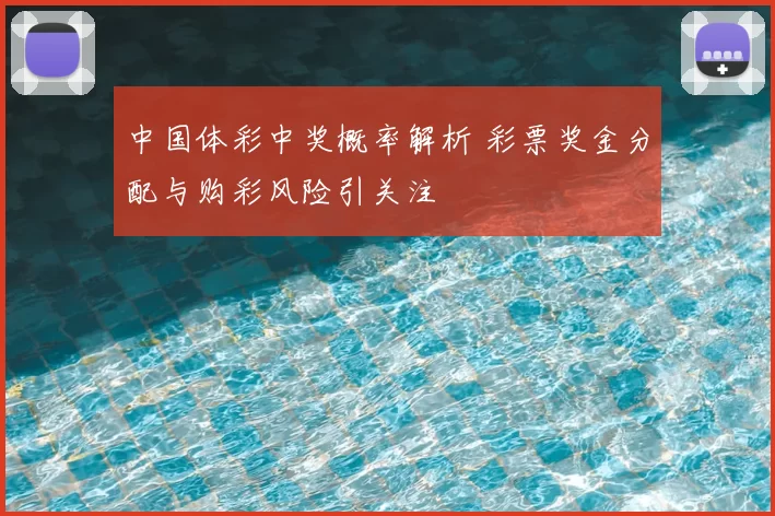 中国体彩中奖概率解析 彩票奖金分配与购彩风险引关注