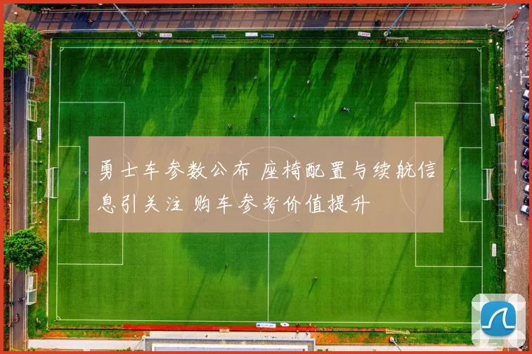 勇士车参数公布 座椅配置与续航信息引关注 购车参考价值提升