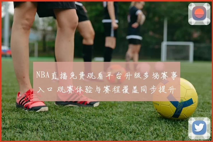 NBA直播免费观看平台升级多场赛事入口 观赛体验与赛程覆盖同步提升