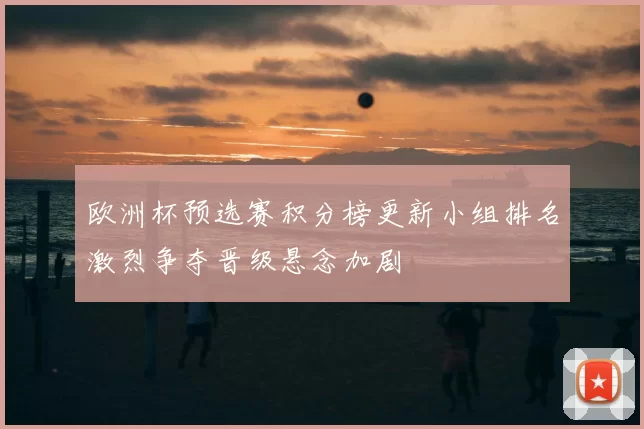 欧洲杯预选赛积分榜更新小组排名激烈争夺晋级悬念加剧