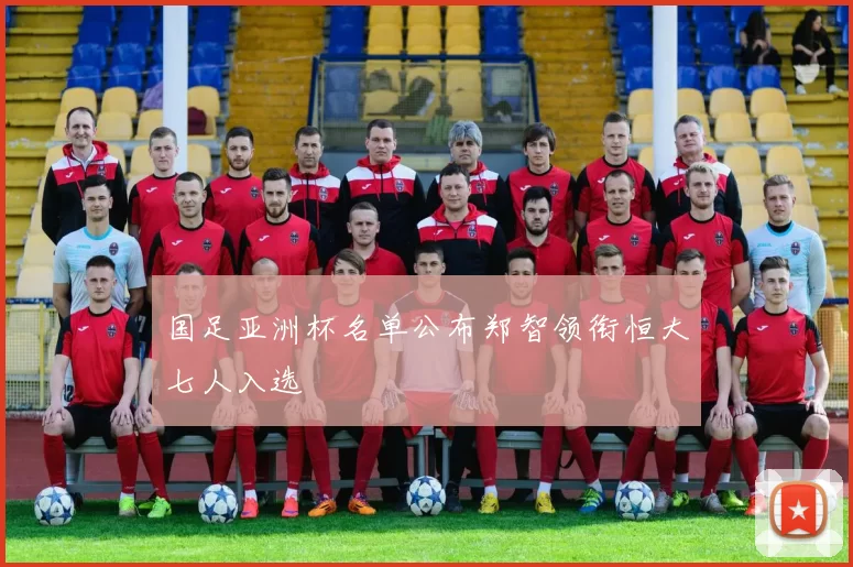 国足亚洲杯名单公布郑智领衔恒大七人入选