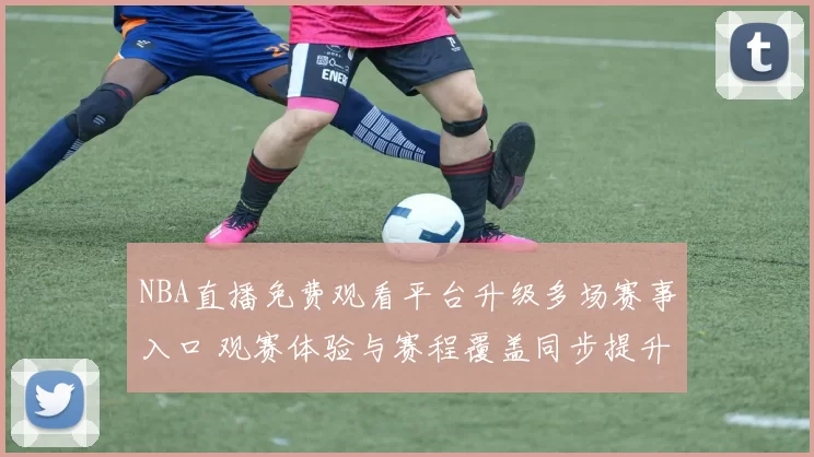NBA直播免费观看平台升级多场赛事入口 观赛体验与赛程覆盖同步提升