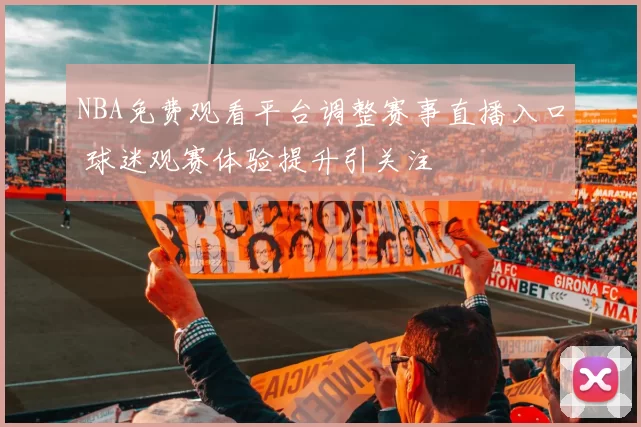 NBA免费观看平台调整赛事直播入口 球迷观赛体验提升引关注