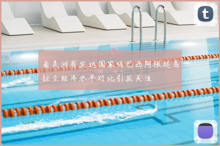 南美洲有发达国家吗巴西阿根廷乌拉圭经济水平对比引发关注