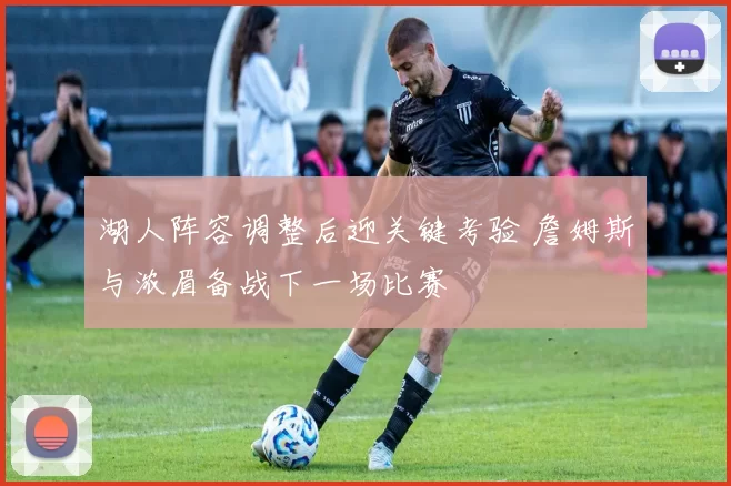 湖人阵容调整后迎关键考验 詹姆斯与浓眉备战下一场比赛