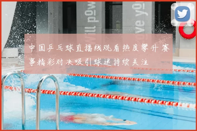 中国乒乓球直播线观看热度攀升 赛事精彩对决吸引球迷持续关注