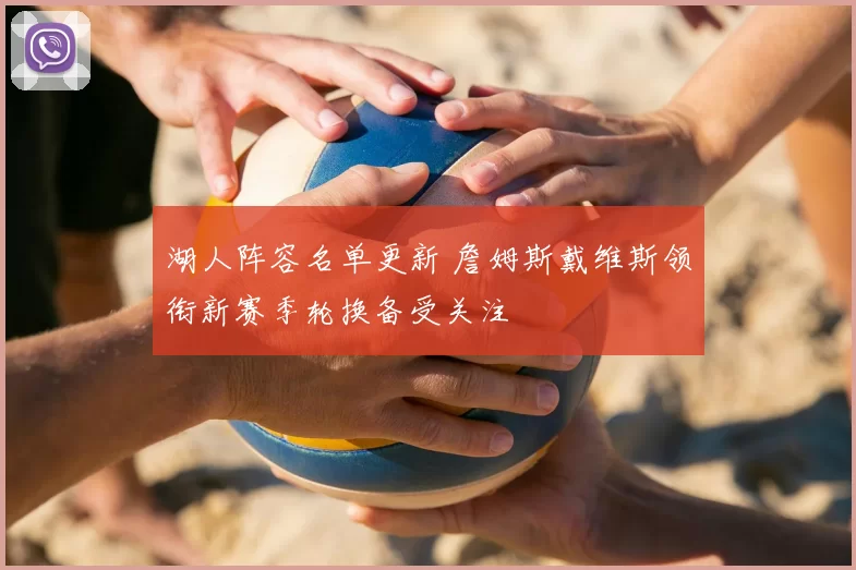 湖人阵容名单更新 詹姆斯戴维斯领衔新赛季轮换备受关注