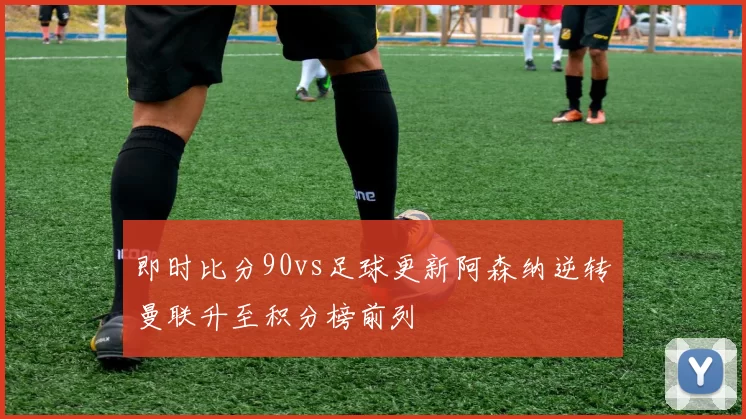 即时比分90vs足球更新阿森纳逆转曼联升至积分榜前列