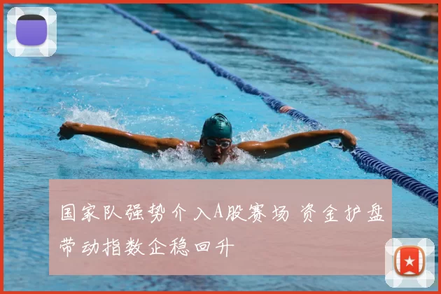 国家队强势介入A股赛场 资金护盘带动指数企稳回升