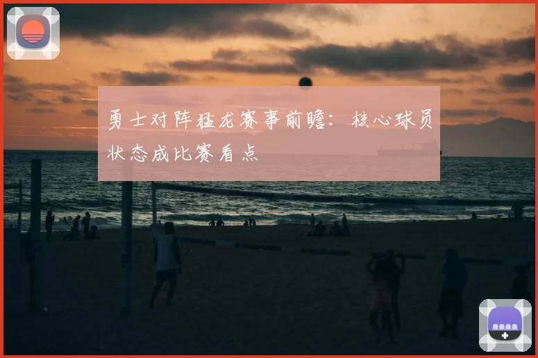 勇士对阵猛龙赛事前瞻:核心球员状态成比赛看点