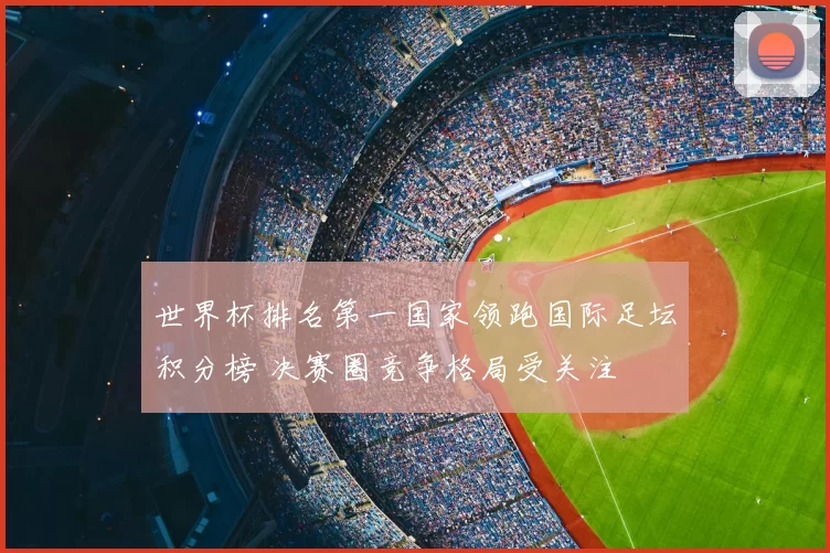 世界杯排名第一国家领跑国际足坛积分榜 决赛圈竞争格局受关注