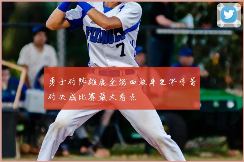 勇士对阵雄鹿全场回放库里字母哥对决成比赛最大看点