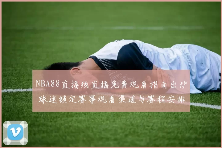 NBA88直播线直播免费观看指南出炉 球迷锁定赛事观看渠道与赛程安排