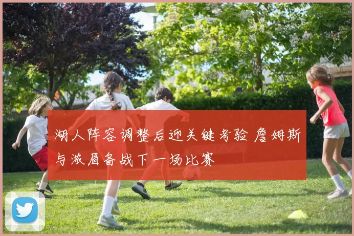 湖人阵容调整后迎关键考验 詹姆斯与浓眉备战下一场比赛