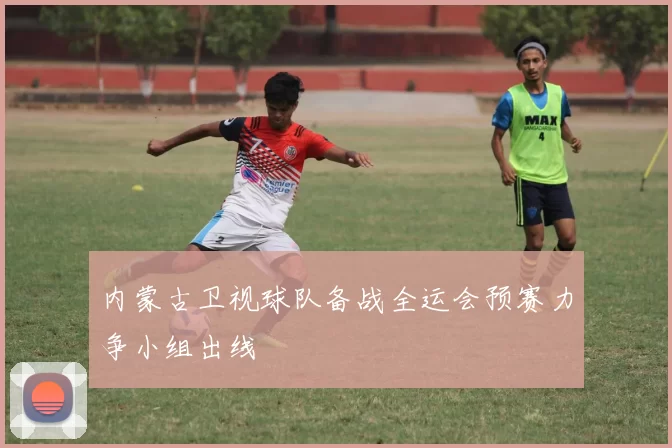 内蒙古卫视球队备战全运会预赛力争小组出线