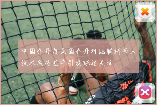 中国乔丹与美国乔丹对比解析两人技术风格差异引发球迷关注