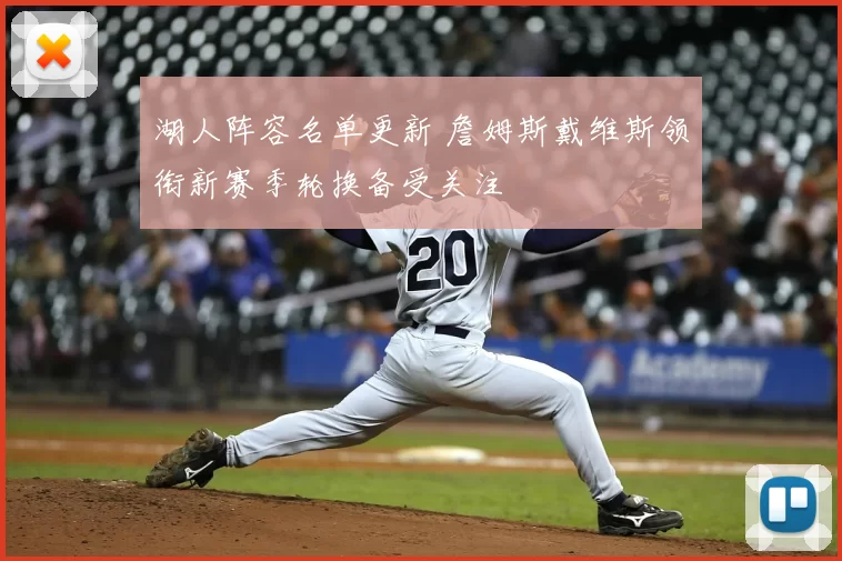 湖人阵容名单更新 詹姆斯戴维斯领衔新赛季轮换备受关注